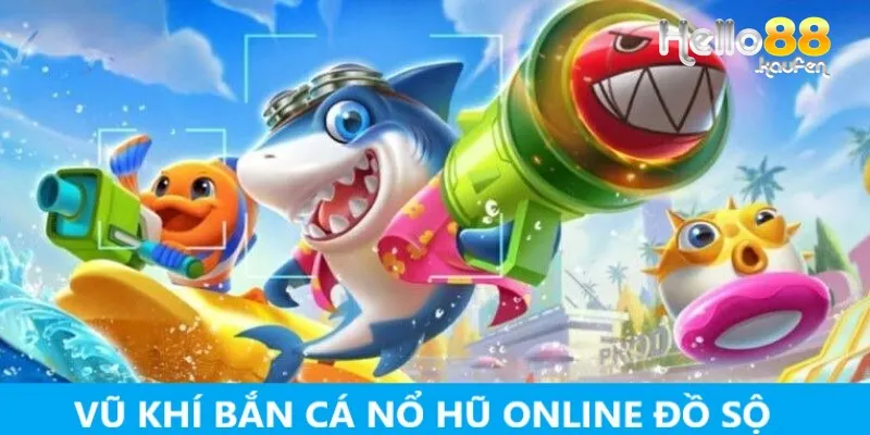 Bắn cá nổ hũ online đổi thưởng sở hữu kho vũ khí khủng 